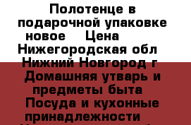 Полотенце в подарочной упаковке новое. › Цена ­ 750 - Нижегородская обл., Нижний Новгород г. Домашняя утварь и предметы быта » Посуда и кухонные принадлежности   . Нижегородская обл.,Нижний Новгород г.